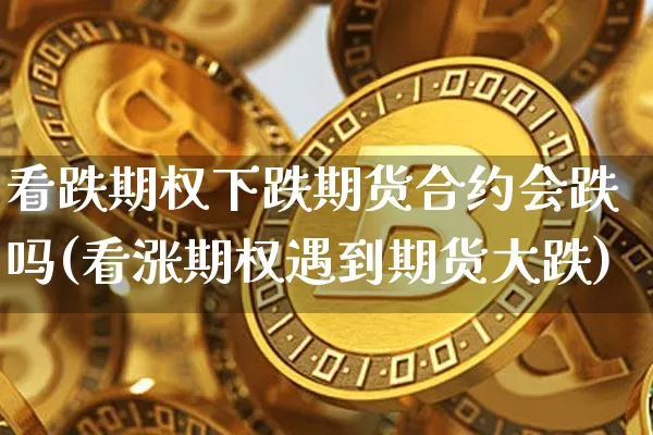 看跌期权下跌期货合约会跌吗(看涨期权遇到期货大跌)_https://www.xjzxxn66.com_以太坊_第1张