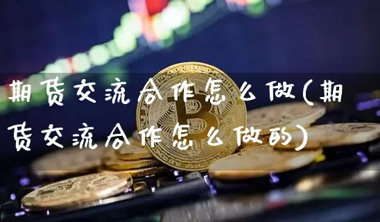 期货交流合作怎么做(期货交流合作怎么做的)_币圈资讯_第1张_相聚币圈 期货交流合作怎么做(期货交流合作怎么做的)_https://www.xjzxxn66.com_币圈资讯_第1张
