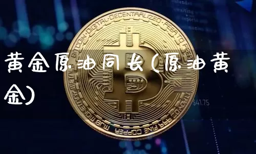 黄金原油同长(原油黄金)_币圈资讯_第1张_相聚币圈 黄金原油同长(原油黄金)_https://www.xjzxxn66.com_币圈资讯_第1张