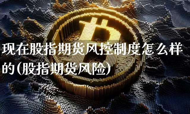 现在股指期货风控制度怎么样的(股指期货风险)_https://www.xjzxxn66.com_比特币_第1张