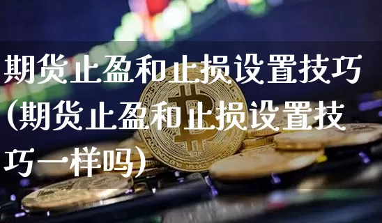 期货止盈和止损设置技巧(期货止盈和止损设置技巧一样吗)_https://www.xjzxxn66.com_以太坊_第1张