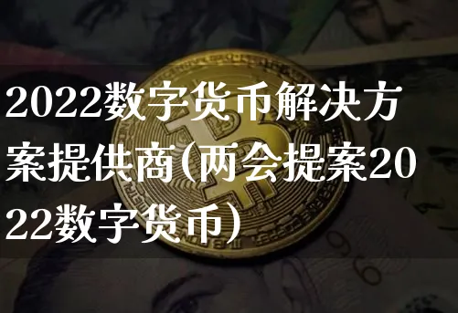 2022数字货币解决方案提供商(提案2022数字货币)_https://www.xjzxxn66.com_币圈资讯_第1张