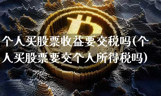 个人买股票收益要交税吗(个人买股票要交个人所得税吗)_以太坊_第1张_相聚币圈 个人买股票收益要交税吗(个人买股票要交个人所得税吗)_https://www.xjzxxn66.com_以太坊_第1张