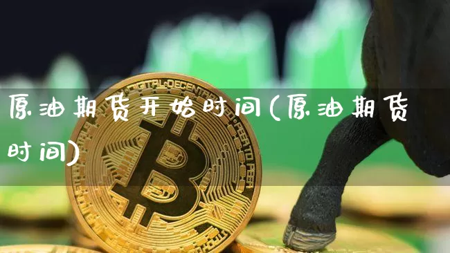 原油期货开始时间(原油期货时间)_区块链_第1张_相聚币圈 原油期货开始时间(原油期货时间)_https://www.xjzxxn66.com_区块链_第1张