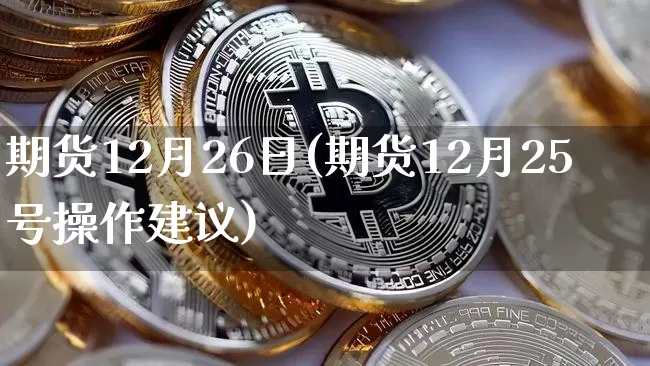 期货12月26日(期货12月25号操作建议)_https://www.xjzxxn66.com_以太坊_第1张