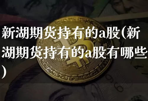 新湖期货持有的a股(新湖期货持有的a股有哪些)_以太坊_第1张_相聚币圈 新湖期货持有的a股(新湖期货持有的a股有哪些)_https://www.xjzxxn66.com_以太坊_第1张