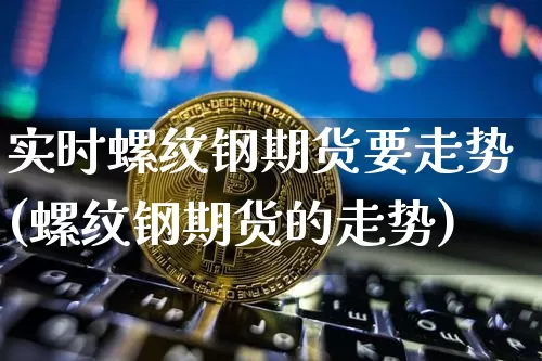 实时螺纹钢期货要走势(螺纹钢期货的走势)_未分类_第1张_相聚币圈 实时螺纹钢期货要走势(螺纹钢期货的走势)_https://www.xjzxxn66.com_未分类_第1张