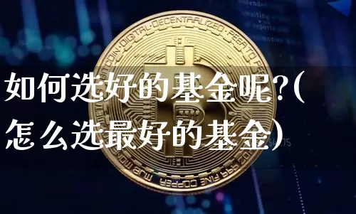 如何选好的基金呢?(怎么选最好的基金)_https://www.xjzxxn66.com_区块链_第1张