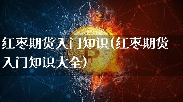 红枣期货入门知识(红枣期货入门知识大全)_https://www.xjzxxn66.com_区块链_第1张