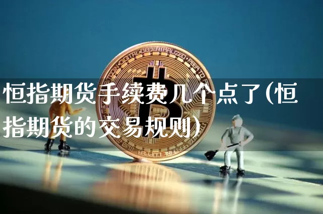 恒指期货手续费几个点了(恒指期货的交易规则)_https://www.xjzxxn66.com_以太坊_第1张