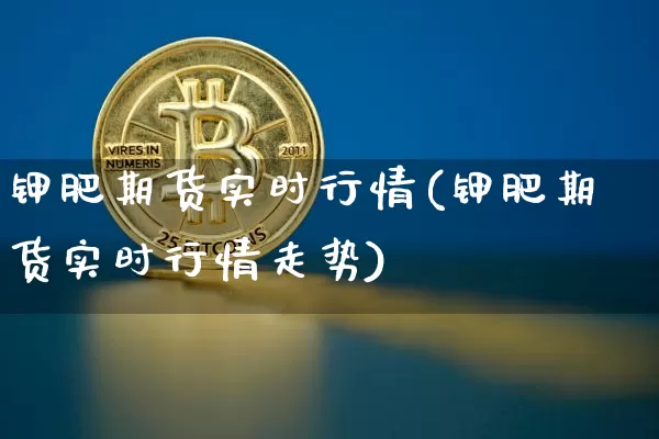 钾肥期货实时行情(钾肥期货实时行情走势)_未分类_第1张_相聚币圈 钾肥期货实时行情(钾肥期货实时行情走势)_https://www.xjzxxn66.com_未分类_第1张