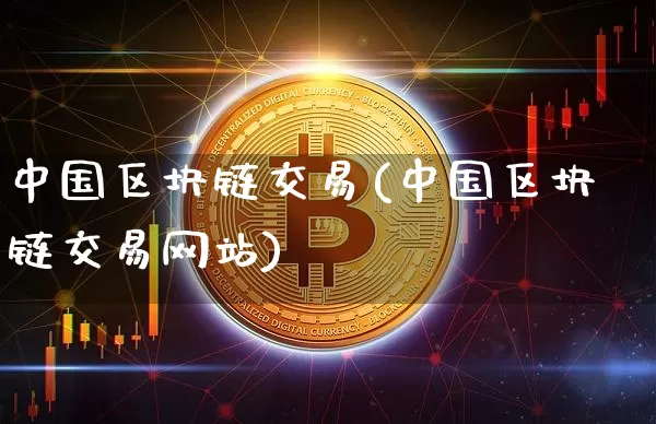 中国区块链交易(中国区块链交易网站)_https://www.xjzxxn66.com_币圈资讯_第1张
