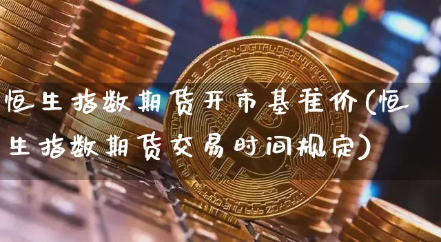 恒生指数期货开市基准价(恒生指数期货交易时间规定)_https://www.xjzxxn66.com_未分类_第1张
