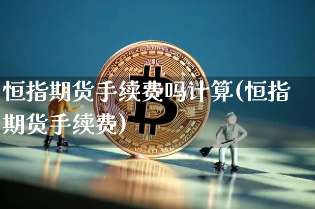 恒指期货手续费吗计算(恒指期货手续费)_https://www.xjzxxn66.com_以太坊_第1张