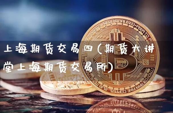 上海期货交易四(期货大讲堂上海期货交易所)_https://www.xjzxxn66.com_比特币_第1张