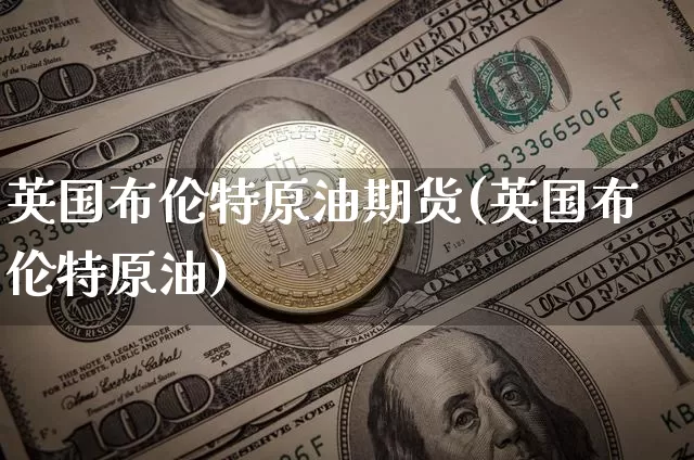 英国布伦特原油期货(英国布伦特原油)_https://www.xjzxxn66.com_比特币_第1张