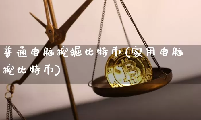 普通电脑挖掘比特币(家用电脑挖比特币)_https://www.xjzxxn66.com_以太坊_第1张
