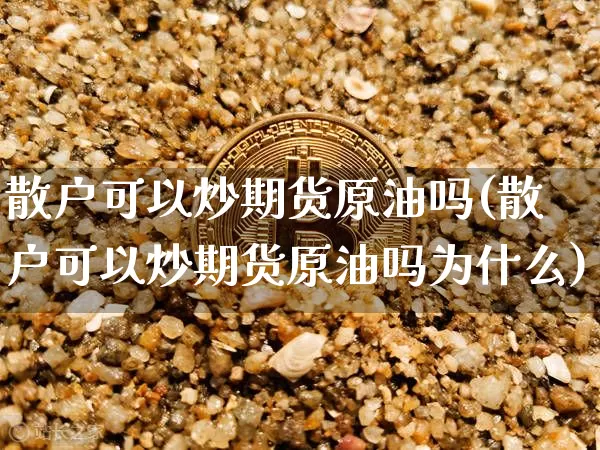 散户可以炒期货原油吗(散户可以炒期货原油吗为什么)_https://www.xjzxxn66.com_以太坊_第1张