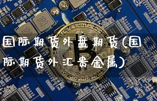 国际期货外盘期货(国际期货外汇贵金属)_https://www.xjzxxn66.com_以太坊_第1张