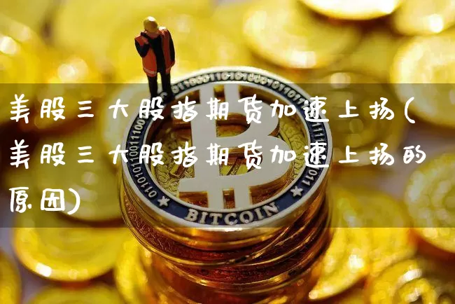 美股三大股指期货加速上扬(美股三大股指期货加速上扬的原因)_https://www.xjzxxn66.com_以太坊_第1张