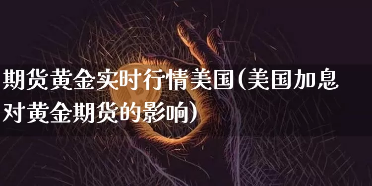 期货黄金实时行情美国(美国加息对黄金期货的影响)_https://www.xjzxxn66.com_区块链_第1张