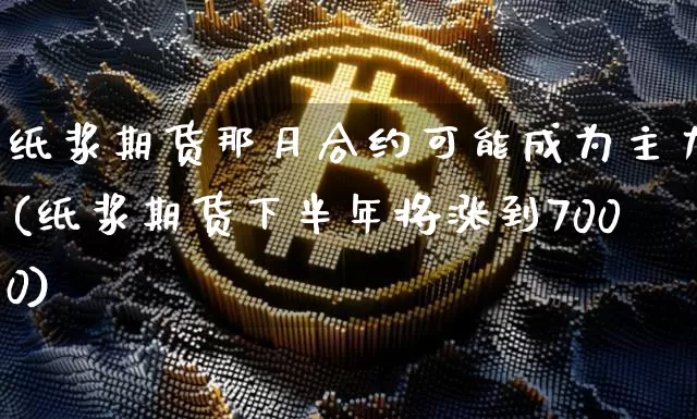纸浆期货那月合约可能成为主力(纸浆期货下半年将涨到7000)_未分类_第1张_相聚币圈 纸浆期货那月合约可能成为主力(纸浆期货下半年将涨到7000)_https://www.xjzxxn66.com_未分类_第1张