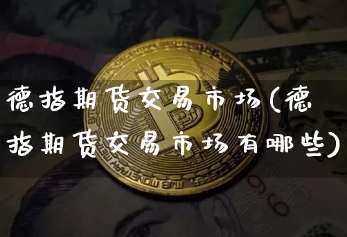 德指期货交易市场(德指期货交易市场有哪些)_https://www.xjzxxn66.com_以太坊_第1张