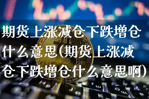 期货上涨减仓下跌增仓什么意思(期货上涨减仓下跌增仓什么意思啊)_比特币_第1张_相聚币圈 期货上涨减仓下跌增仓什么意思(期货上涨减仓下跌增仓什么意思啊)_https://www.xjzxxn66.com_比特币_第1张