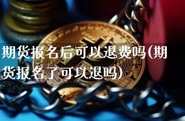 期货报名后可以退费吗(期货报名了可以退吗)_币圈资讯_第1张_相聚币圈 期货报名后可以退费吗(期货报名了可以退吗)_https://www.xjzxxn66.com_币圈资讯_第1张