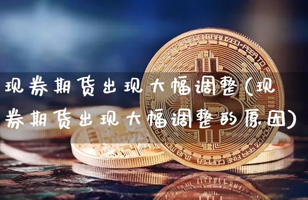 现券期货出现大幅调整(现券期货出现大幅调整的原因)_以太坊_第1张_相聚币圈 现券期货出现大幅调整(现券期货出现大幅调整的原因)_https://www.xjzxxn66.com_以太坊_第1张