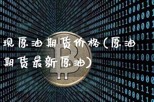 现原油期货价格(原油期货最新原油)_比特币_第1张_相聚币圈 现原油期货价格(原油期货最新原油)_https://www.xjzxxn66.com_比特币_第1张