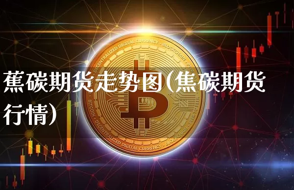 蕉碳期货走势图(焦碳期货行情)_以太坊_第1张_相聚币圈 蕉碳期货走势图(焦碳期货行情)_https://www.xjzxxn66.com_以太坊_第1张