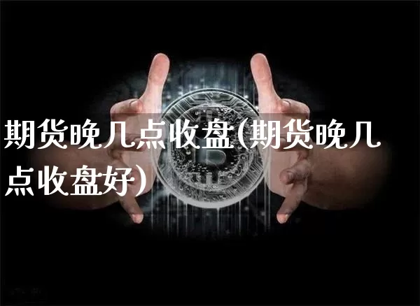 期货晚几点收盘(期货晚几点收盘好)_币圈资讯_第1张_相聚币圈 期货晚几点收盘(期货晚几点收盘好)_https://www.xjzxxn66.com_币圈资讯_第1张
