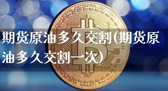期货原油多久交割(期货原油多久交割一次)_https://www.xjzxxn66.com_未分类_第1张