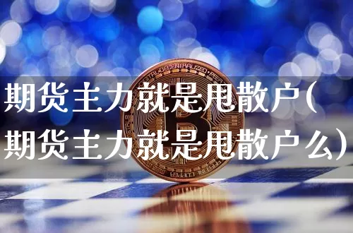 期货主力就是甩散户(期货主力就是甩散户么)_币圈资讯_第1张_相聚币圈 期货主力就是甩散户(期货主力就是甩散户么)_https://www.xjzxxn66.com_币圈资讯_第1张