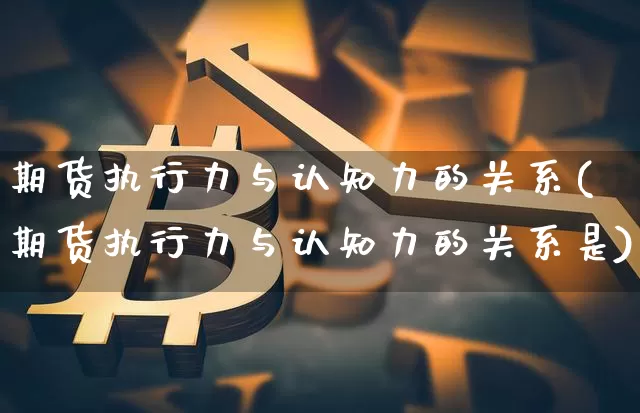 期货执行力与认知力的关系(期货执行力与认知力的关系是)_区块链_第1张_相聚币圈 期货执行力与认知力的关系(期货执行力与认知力的关系是)_https://www.xjzxxn66.com_区块链_第1张