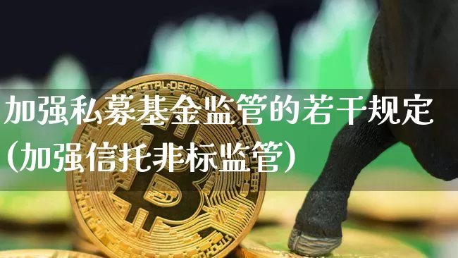加强私募基金监管的若干规定(加强信托非标监管)_https://www.xjzxxn66.com_比特币_第1张
