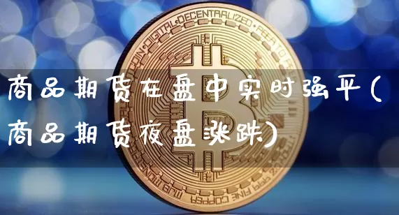 商品期货在盘中实时强平(商品期货夜盘涨跌)_比特币_第1张_相聚币圈 商品期货在盘中实时强平(商品期货夜盘涨跌)_https://www.xjzxxn66.com_比特币_第1张
