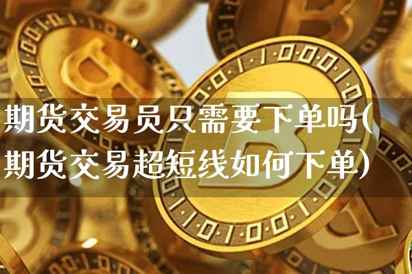 期货交易员只需要下单吗(期货交易超短线如何下单)_https://www.xjzxxn66.com_未分类_第1张