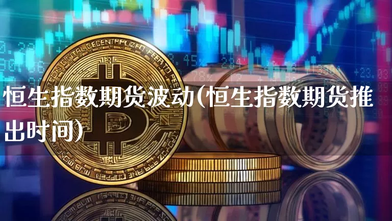 恒生指数期货波动(恒生指数期货推出时间)_未分类_第1张_相聚币圈 恒生指数期货波动(恒生指数期货推出时间)_https://www.xjzxxn66.com_未分类_第1张