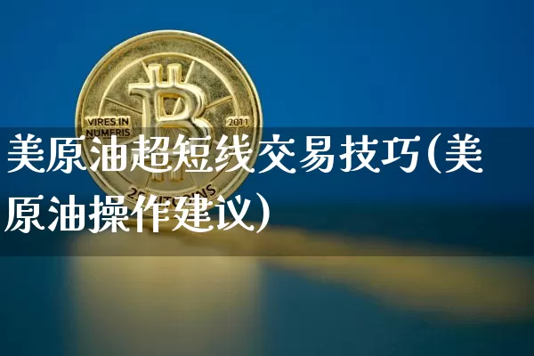 美原油超短线交易技巧(美原油操作建议)_币圈资讯_第1张_相聚币圈 美原油超短线交易技巧(美原油操作建议)_https://www.xjzxxn66.com_币圈资讯_第1张