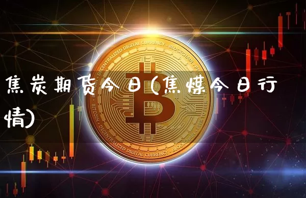 焦炭期货今日(焦煤今日行情)_https://www.xjzxxn66.com_区块链_第1张