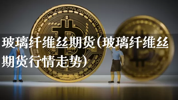 玻璃纤维丝期货(玻璃纤维丝期货行情走势)_比特币_第1张_相聚币圈 玻璃纤维丝期货(玻璃纤维丝期货行情走势)_https://www.xjzxxn66.com_比特币_第1张