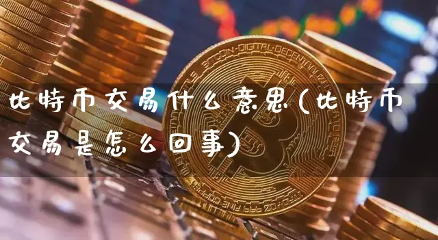 比特币交易什么意思(比特币交易是怎么回事)_https://www.xjzxxn66.com_币圈资讯_第1张