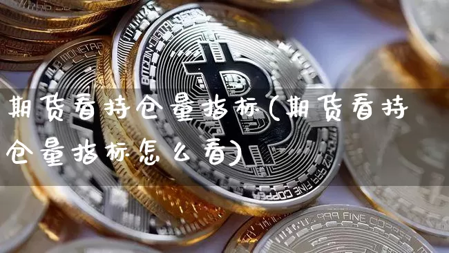 期货看持仓量指标(期货看持仓量指标怎么看)_以太坊_第1张_相聚币圈 期货看持仓量指标(期货看持仓量指标怎么看)_https://www.xjzxxn66.com_以太坊_第1张