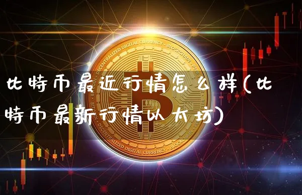 比特币最近行情怎么样(比特币最新行情以太坊)_https://www.xjzxxn66.com_以太坊_第1张