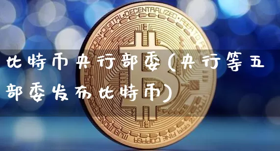 比特币央行部委(央行等五部委发布比特币)_https://www.xjzxxn66.com_币圈资讯_第1张