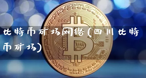 比特币矿场网络(四川比特币矿场)_https://www.xjzxxn66.com_比特币_第1张