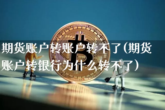 期货账户转账户转不了(期货账户转银行为什么转不了)_https://www.xjzxxn66.com_比特币_第1张