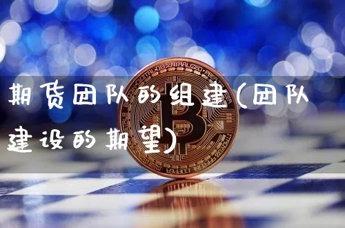期货团队的组建(团队建设的期望)_以太坊_第1张_相聚币圈 期货团队的组建(团队建设的期望)_https://www.xjzxxn66.com_以太坊_第1张